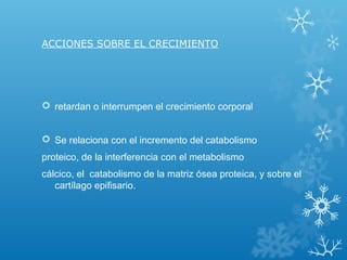 ACCIONES SOBRE EL CRECIMIENTO
 retardan o interrumpen el crecimiento corporal
 Se relaciona con el incremento del catabolismo
proteico, de la interferencia con el metabolismo
cálcico, el catabolismo de la matriz ósea proteica, y sobre el
cartílago epifisario.
 