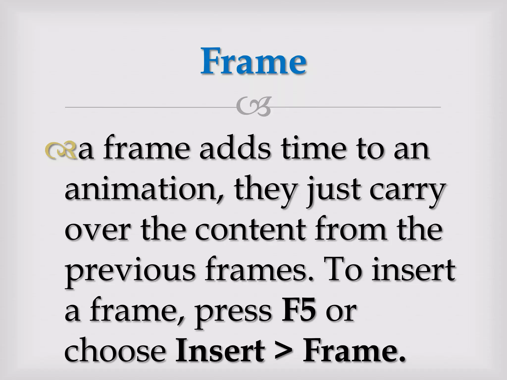 a frame adds time to an animation, they just carry over the content from the previous frames. To insert a frame, press F5 or choose Insert > Frame.Frame