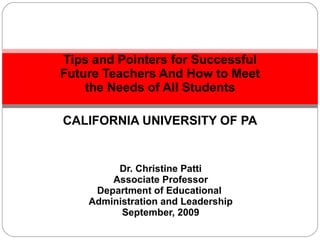 Tips and Pointers for Successful Future Teachers And How to Meet the Needs of All Students CALIFORNIA UNIVERSITY OF PA Dr. Christine Patti Associate Professor Department of Educational  Administration and Leadership September, 2009 