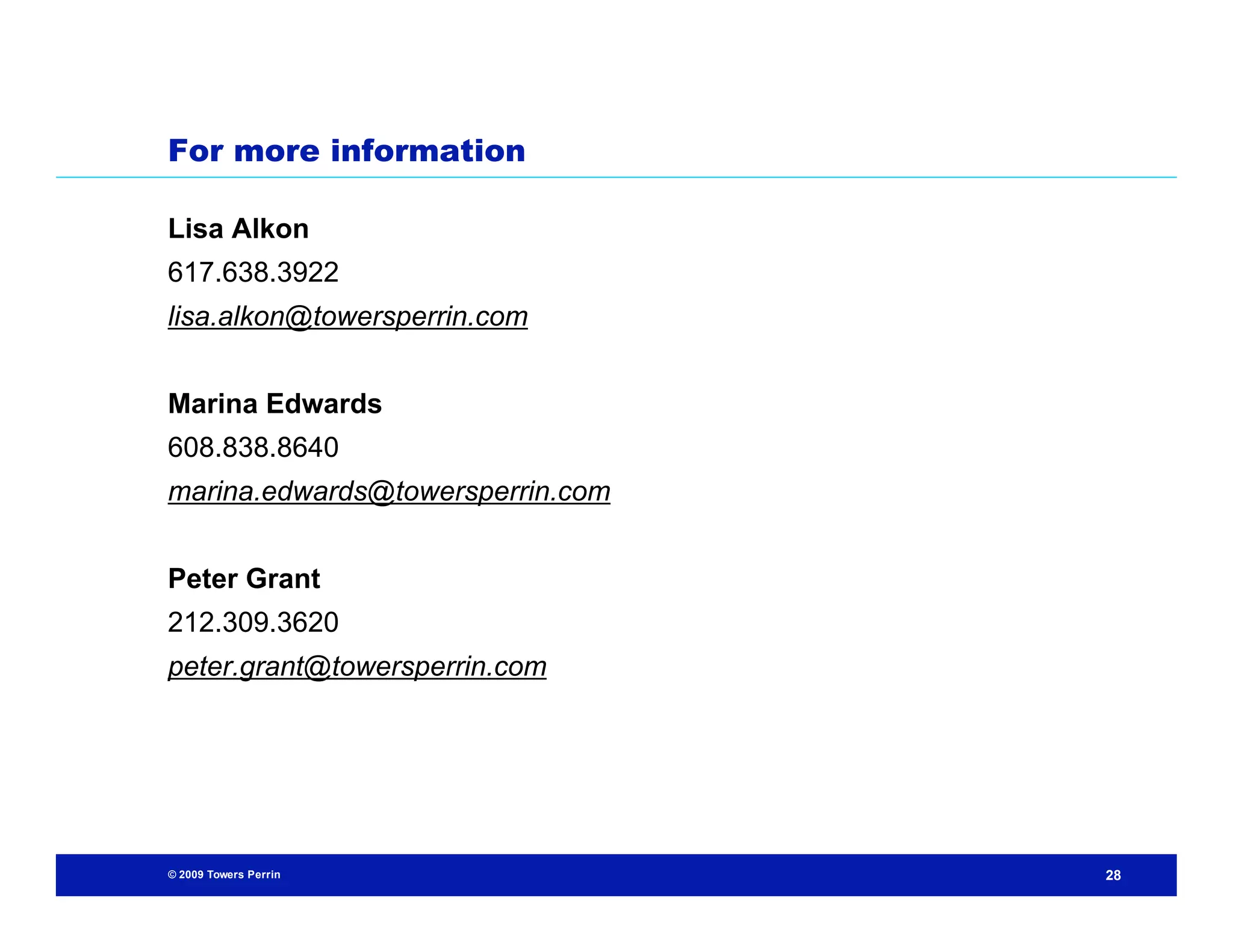 For more information

Lisa Alkon
617.638.3922
lisa.alkon@towersperrin.com


Marina Edwards
608.838.8640
marina.edwards@towersperrin.com


Peter Grant
212.309.3620
peter.grant@towersperrin.com




© 2009 Towers Perrin              28
 
