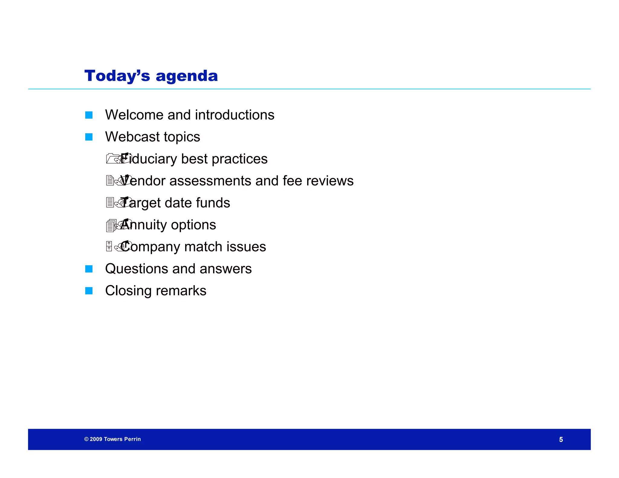 Today’s agenda

 Welcome and introductions
 Webcast topics
       
       Fiduciary best practices
        Vendor assessments and fee reviews
       
        Target date funds
       
        Annuity options
        
        Company match issues
       
 Questions and answers
 Closing remarks




© 2009 Towers Perrin                         5
 