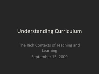 Understanding Curriculum The Rich Contexts of Teaching and Learning September 15, 2009 