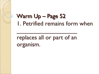 Warm Up – Page 52 1. Petrified remains form when __________________ replaces all or part of an organism. 