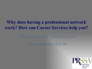 Why does having a professional network work? How can Career Services help you? Paul Jaques , MSU Career Services   Karin Hansen , Club 181 
