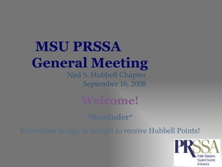 MSU PRSSA  General Meeting Ned S. Hubbell Chapter September 16, 2008 *Reminder* Remember to sign in tonight to receive Hubbell Points! Welcome! 