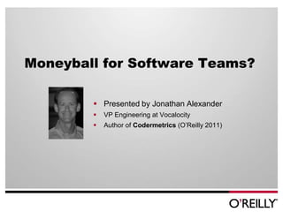 Moneyball for Software Teams?

         Presented by Jonathan Alexander
           VP Engineering at Vocalocity
           Author of Codermetrics (O‟Reilly 2011)
 