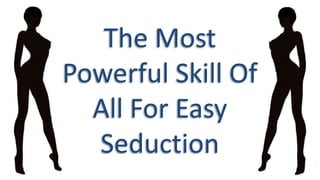 The Most 
Powerful Skill Of 
All For Easy 
Seduction 
 