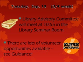 Tuesday, Sep. 18    (3/4 week)


        Library Advisory Committee
       will meet at 10:55 in the
       Library Seminar Room.

 There are lots of volunteer
opportunities available –
see Guidance!
 