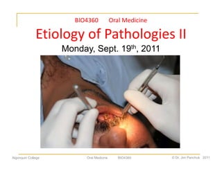 BIO4360       Oral Medicine

              Etiology of Pathologies II
                    Monday, Sept. 19th, 2011




Algonquin College          Oral Medicine   BIO4360   © Dr. Jim Panchuk 2011
 