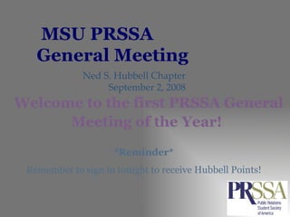 MSU PRSSA  General Meeting Ned S. Hubbell Chapter September 2, 2008 Welcome to the first PRSSA General Meeting of the Year!   *Reminder* Remember to sign in tonight to receive Hubbell Points! 