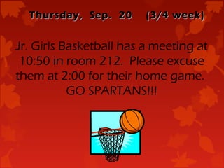 Thursday, Sep. 20      (3/4 week)


Jr. Girls Basketball has a meeting at
 10:50 in room 212. Please excuse
them at 2:00 for their home game.
           GO SPARTANS!!!
 