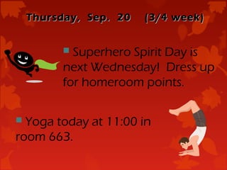 Thursday, Sep. 20   (3/4 week)


          Superhero Spirit Day is
         next Wednesday! Dress up
         for homeroom points.

 Yoga today at 11:00 in
room 663.
 