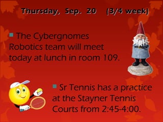 Thursday, Sep. 20    (3/4 week)


 The Cybergnomes
Robotics team will meet
today at lunch in room 109.


            Sr Tennis has a practice
           at the Stayner Tennis
           Courts from 2:45-4:00.
 