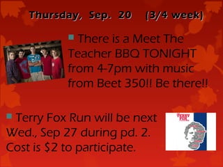 Thursday, Sep. 20    (3/4 week)

            There is a Meet The
           Teacher BBQ TONIGHT
           from 4-7pm with music
           from Beet 350!! Be there!!

Terry Fox Run will be next
Wed., Sep 27 during pd. 2.
Cost is $2 to participate.
 
