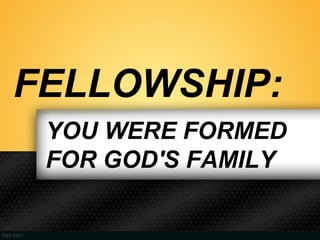 FELLOWSHIP:
YOU WERE FORMED
FOR GOD'S FAMILY
 