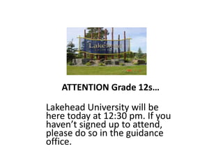 ATTENTION Grade 12s…
Lakehead University will be
here today at 12:30 pm. If you
haven’t signed up to attend,
please do so in the guidance
office.
 