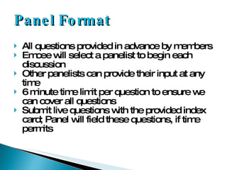 Panel Format All questions provided in advance by members Emcee will select a panelist to begin each discussion Other panelists can provide their input at any time 6 minute time limit per question to ensure we can cover all questions Submit live questions with the provided index card; Panel will field these questions, if time permits 