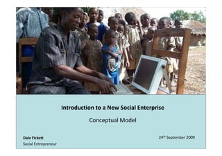 Introduction to a New Social Enterprise

                                Conceptual Model

Dale Fickett                                              24th September 2009
Social Entrepreneur
 