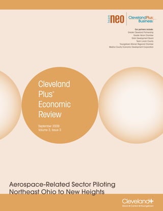 Our partners include:
                                                  Greater Cleveland Partnership
                                                        Greater Akron Chamber
                                                      Stark Development Board
                                                            Team Lorain County
                                         Youngstown-Warren Regional Chamber
                               Medina County Economic Development Corporation




         Cleveland
         Plus      ®




         Economic
         Review
         September 2009
         Volume 3, Issue 3




Aerospace-Related Sector Piloting
Northeast Ohio to New Heights
 