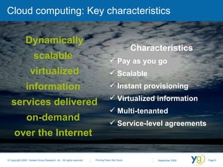 Cloud computing: Key characteristics Characteristics Pay as you go Scalable Instant provisioning Virtualized information Multi-tenanted Service-level agreements Dynamically scalable  virtualized information  services delivered on-demand  over the Internet   