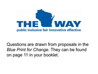 Questions are drawn from proposals in the Blue Print for Change. They can be found on page 11 in your booklet.