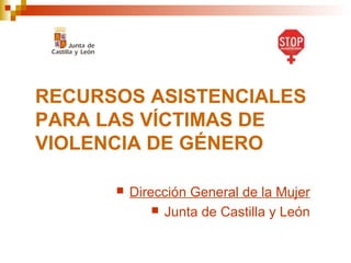RECURSOS ASISTENCIALES
PARA LAS VÍCTIMAS DE
VIOLENCIA DE GÉNERO
 Dirección General de la Mujer
 Junta de Castilla y León
 