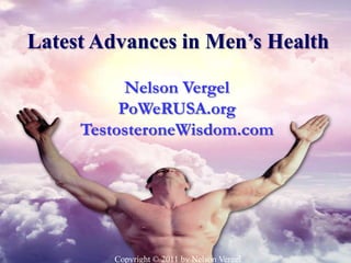 Latest Advances in Men’s Health

           Nelson Vergel
          PoWeRUSA.org
     TestosteroneWisdom.com




        Copyright © 2011 by Nelson Vergel
 