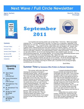 Next Wave Next Wave/Full Circle Newsletter 1 of 4
 School Newsletter
                        / Full Circle                 Page

A gnes G a l la nt                                                                                         D avi d K . W i ll ey
Ed it or                                                                                                           Pri n ci p a l




                            September
                               2011
                                     I am excited to be starting another year at Next Wave / Full Circle. While most people
Contents                    celebrate Jan. 1st as the beginning of a new year, for those of us in education, September is the
                            beginning to our new year. It is a time when many people make resolutions to improve themselves
Principal’s News        1   for the coming year. I hope NW/FC will be a place where your son/daughter will sharpen their
                            academic skills; understand that hard work always results in academic progress; find new and
Summer Time             1   different ways to express themselves creatively, productively, and uniquely; develop, grow and
                            improve social skills, sensitivity, and understanding of others’ needs and emotions. If we are doing
Summer School Program   2   our job well at NW/FC, we are not only helping students reach academic goals, but also
My Year at NW           3   social/emotional objectives. By working together, we can build strong relationships between home
                            and school in which the winner can only be your child. Happy New Year.
Adjusting to NW         3            I would also like to welcome Tim Dunphy officially as our newest staff member at Full
                            Circle. He was a substitute teacher last year for us for 5 months. He will be teaching English this
Graduation              4   year because Edith Medeiros moved from English to teaching history and social studies. With
                            everyone else in our program returning for another year, it promises to be a strong and highly
                            successfully year for our school.
                                                                                                     David Willey

   Upcoming                 Summer Time by Someone Who Prefers to Remain Nameless
    Events
                                      This summer while other kids were                     I enjoyed attending this program
                            sleeping late and going to the beach I                because everyone got along and we were
   Open House               attended summer school. I did On Line Math            comfortable with each other. Every morning
   Sep 14                   up at Somerville High School with Margaret,           we played a game to warm-up our brains-I
   6:30-8:00 pm             Ted, Scott and Craig. Scott Weaver was a              learned a lot from these games and had fun
                            great help to me in this class. Once that             too!! Then the kids separated and went to
   Parent Orientation       finished I started the Next Wave/ Full Circle         class. Half would go to English with Edith and
   Sep 14                   Summer School Program. This program lasted            the others went to math with Mary Ann. We
   6:00-6:30 pm             two weeks and you can earn up to twenty               also had Connections with Tommy Ward from
   NW Hopkinton Trip        credits towards graduation. The reason why I          CASPAR and Tiffany Cook from Teen
                            took this program at NW/FC is because I               Connection teaching health. Then it was off
   Sep 23
                            needed 20 credits to finish high school so            to lunch. You could go outside and order
   Mt. Monadnock Trip       that I can move on and attend college.                lunch if you were on time for school. We
   Oct 6                              I really enjoyed this program               then went to Open Response and electives to
                            because I had three amazing teachers-                 end our days.
   PD Day for Staff         Maureen, Edith and Mary Ann. They are                           Taking these two summer school
   No School                wonderful people that helped us with                  courses, working hard, coming every day
   Oct 7                    everything we needed help on. If we needed            and being on time has made it possible for
                            someone to talk to they would help us feel            me to reach my goal to graduate from high
   Columbus Day
                            better.                                               school and attend college in the fall.
   No School
   Oct 10
 