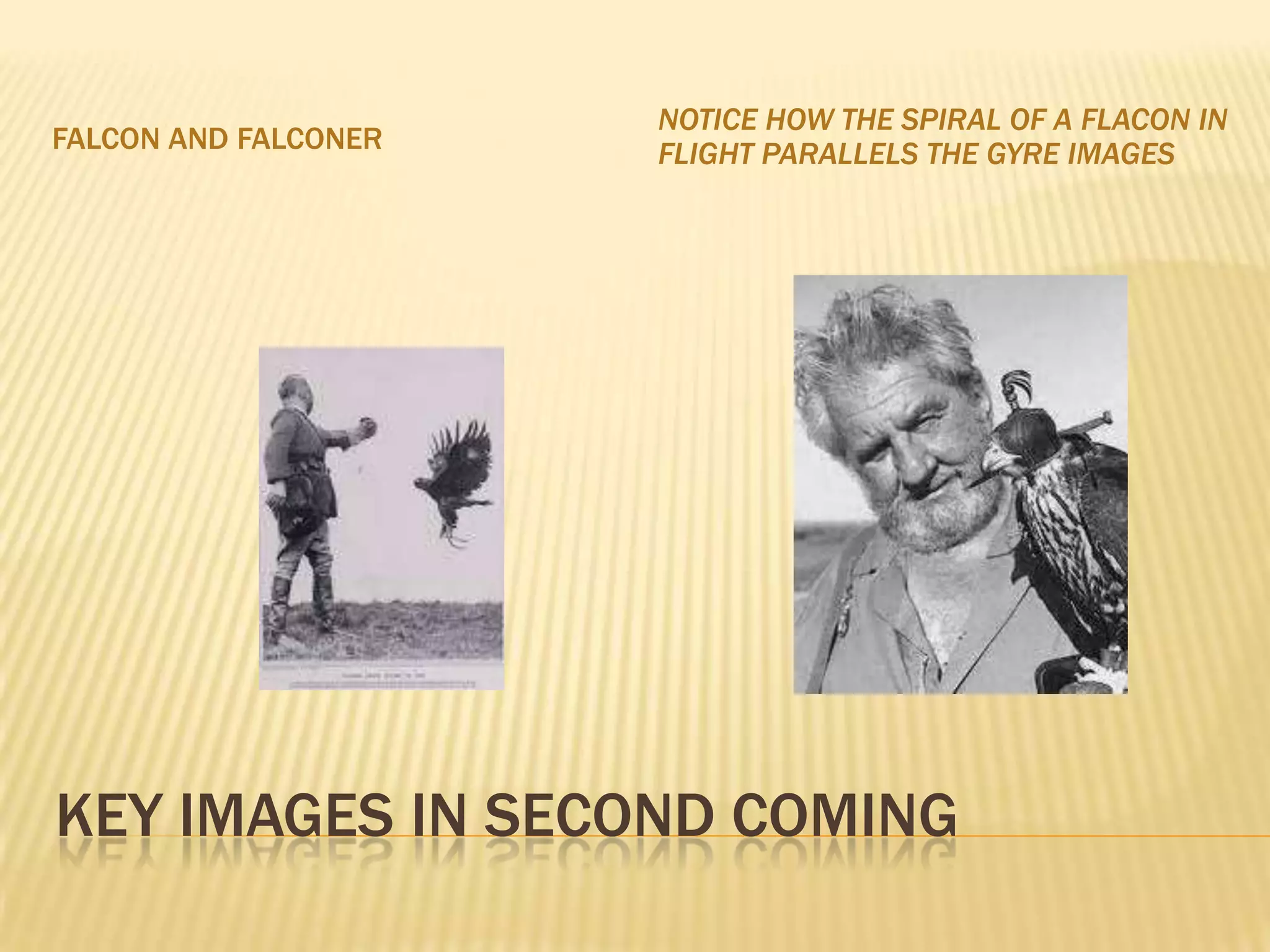 NOTICE HOW THE SPIRAL OF A FLACON IN
FALCON AND FALCONER   FLIGHT PARALLELS THE GYRE IMAGES




KEY IMAGES IN SECOND COMING
 