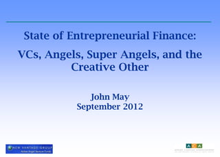 State of Entrepreneurial Finance:
VCs, Angels, Super Angels, and the
         Creative Other

              John May
           September 2012
 
