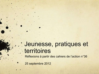 Jeunesse, pratiques et
territoires
Réflexions à partir des cahiers de l’action n°36

25 septembre 2012
 