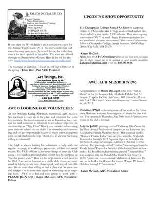 UPCOMING SHOW OPPORTUNTIY


                                                                   The Chesapeake College Annual Art Show is accepting
                                                                   entries by 7 September not 17 Sept as advertised in their bro-
                                                                   chure, which is also on the AWC web site. They are accepting
                                                                   your entries ONLY by mail. Angela Harmon apologizes for
                                                                   any confusion this may have caused.. The contact information
If you enjoy the Wyeth family’s art, tours are now open for        follows: Chesapeake College, Arts & Sciences, 1000 College
the Andrew Wyeth studio (NC's - his dad's studio) has had          Drive, Wye Mills, MD 21679
tours for many years now. As far as I know, this is the first
time it has been opened to the public. The tours are offered       -Karen McGady
through the Brandywine Museum. Here is the link for the            Note from the AWC Newsletter editor: If you have news you would
info: http://www.brandywinemuseum.org/awstudio.html                like to share, contact me to be included in next month’s newsletter,
                                                                   k.mcgady@gmail.com or call me, 410.451.0648.
The tours end in October. It doesn't say if they will restart in
the spring. –Trish Doty, Past AWC President



                                                                           AWC CLUB MEMBER NEWS

                                                                   Congratulations to Sheila DeLaquil, who won “Best in
                                                                   Show” at the Art League's July All Media Exhibit (the Art
                                                                   League, Torpedo Factory Art Center, 105 Union St., Alexan-
                                                                   dria, VA 22314, http://www.theartleague.org/content/home)
                                                                   in July 2012.
AWC IS LOOKING FOR VOLUNTEERS!                                       Christine O’Neill is showing some of her work at the Anna-
As our President, Cathy Newman, mentioned, AWC needs a polis Maritime Museum, featuring new art from this past win-
few members to step up to the plate and volunteer for some ter. The opening is Thursday, Aug. 30th from 5-7pm and eve-
key positions. We need someone to act as Recording Secretary, ryone in the club is invited!
and we need someone to volunteer to coordinate trips for our
membership, as “Trip Chair” Won’t you consider volunteering Ardythe Jolliff's painting entitled "Callaway Lilies" won the
your time and talents to our club? It is rewarding and interest- 1st Place Award, Professional category, at the Lancaster Art
ing, and you get opportunities to get so much better acquainted Associations Spring Members Show. Her painting entitled
with our talented membership. Thank you in advance for being "Skipjack Thomas Cylde" was accepted into the Pittsburgh
willing to volunteer!                                                Watercolor Society's 2012 Aqueous Open to be held at the
                                                                     3rd Street Gallery in Carnegie, PA from 6 October to 3 No-
The AWC is always looking for volunteers to help with our vember. Her painting entitled "Fanfare" was accepted into the
regular meetings, at workshops, paint-outs, exhibits and social Rhode Island Watercolor Society's 19th Annual Show in Paw-
events. The AWC officers do so many things to keep the Club tucket, RI. In addition, her painting entitled "Autumn Blues"
going – it is much appreciated when others help by stepping up was accepted into the Philadelphia Water Color Society's
“for the greater good”! Here is a list of positions which need to 112th Anniversary International Exhibition of Works on Pa-
be filled, if we are to function as a viable club: If you are inter- per to be held at the Wayne Art Center, Wayne, PA from 5
ested in helping in any way, please speak with any of our offi- October through 17 November."
cers. We are more than willing to find a place that fits your time
and interest – be it a one-time event or something on an ongo- -Karen McGady, AWC Newsletter Editor
ing basis. AWC is a fun and easy group to work with –
PLEASE JOIN US! - Karen McGady, AWC Newsletter
Editor
 