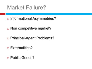 Market Failure?
   Informational Asymmetries?

   Non competitive market?

   Principal-Agent Problems?

   Externalities?

   Public Goods?
 