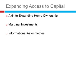 Expanding Access to Capital
   Akin to Expanding Home Ownership

   Marginal Investments

   Informational Asymmetries
 