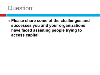 Question:
   Please share some of the challenges and
    successes you and your organizations
    have faced assisting people trying to
    access capital.
 