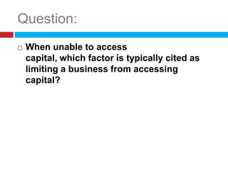 Question:
   When unable to access
    capital, which factor is typically cited as
    limiting a business from accessing
    capital?
 