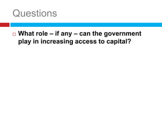 Questions
   What role – if any – can the government
    play in increasing access to capital?
 