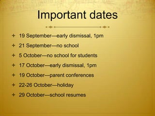 Important dates
 19 September—early dismissal, 1pm
 21 September—no school
 5 October—no school for students
 17 October—early dismissal, 1pm
 19 October—parent conferences
 22-26 October—holiday
 29 October—school resumes
 