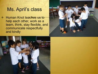 Ms. April’s class
 Human Knot teaches us to
  help each other, work as a
  team, think, stay flexible, and
  communicate respectfully
  and kindly
 