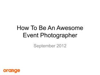 How To Be An Awesome
 Event Photographer
     September 2012
 