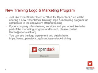 4
New Training Logo & Marketing Program
‣ Just like “OpenStack Cloud” or “Built for OpenStack,” we will be
offering a new ...