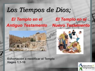 Los Tiempos de Dios; 
El Templo en el 
Antiguo Testamento 
El Templo en el 
Nuevo Testamento 
Exhortación a reedificar el Templo 
Hageo 1;1-10 
 