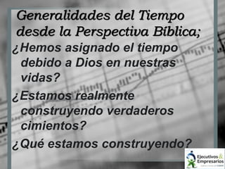 Generalidades del Tiempo 
desde la Perspectiva Bíblica; 
¿Hemos asignado el tiempo 
debido a Dios en nuestras 
vidas? 
¿Estamos realmente 
construyendo verdaderos 
cimientos? 
¿Qué estamos construyendo? 
 