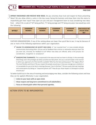 SEPTEMBER 2015: “Providing Enough Stability to Encourage Change”, CONTINUED
PAGEFOUR
MYSELF
LEADERSHIP
MEMBER:
NAME
LEADERSHIP
MEMBER:
NAME
LEADERSHIP
MEMBER:
NAME
LEADERSHIP
MEMBER:
NAME
HOW WOULD MY
SPOUSE RANK
ME?
OPENLY ENCOURAGE AND RECEIVE NEW IDEAS. Do you sincerely show trust and respect to those presenting
ideas? Do you allow others a voice in the key issues facing the business and draw them into the arena to
respectfully gain their input? How open are you and your management team to truly considering new ideas
from others? On a scale of “10” being perfect, “5” being average and “0” being very poor, how would you rank
the following:
FURTHER CONSIDERATIONS: If any of the ranking above are lower than you’d like to see, it may be because of
one or more of the following experiences within your organization.
To better build trust in the area of receiving and encouraging new ideas, consider the following actions and how
they can be applied effectively in your organization.
FAILING TO ACKNOWLEDGE OR ACCEPT NEW IDEAS. A “not invented here” or close-minded attitude
communicates distrusting others. Do you ask for feedback then criticize or rationalize what you hear? Do
you even ask, sincerely, for feedback at all? When new ideas are offered, what is the process for
consideration, recognition or acceptance?
DISRESPECTING TEAMMATES. This is expressed in the ways we treat our team in all ways: In the seemingly
littlethings and in the privileges we allow ourselves but deny them. Are you a servant leader in the manner
in which you approach all of the benefits available? Who has the best parking space? The largest office?
The most flexible work hours? Do you respect the people around you in how you manage your schedule or
is it acceptable for you to be late to meetings because “you’re the boss”? Do you easily interrupt meetings
and conversations by taking an “important phone call”? How do you show respect or disrespect to those
around you?
ACTION STEPS TO BE IMPLEMENTED:



3
Listen to your team with an open mind.
Show respect and long-term commitment to all stakeholders.
Focus on shared goals rather than personal agendas.


 