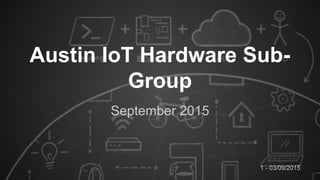 1 - 03/09/2015
Austin IoT Hardware Sub-
Group
September 2015
 