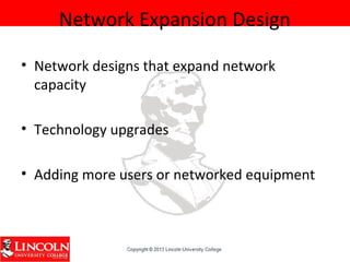 Network Expansion Design
• Network designs that expand network
capacity
• Technology upgrades
• Adding more users or networked equipment
 