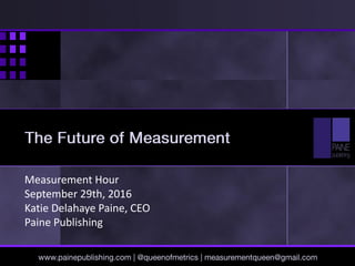 Measurement Hour
September 29th, 2016
Katie Delahaye Paine, CEO
Paine Publishing
www.painepublishing.com | @queenofmetrics | measurementqueen@gmail.com
The Future of Measurement
 