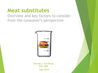 Meat substitutes
Overview and key factors to consider
from the consumer’s perspective
Alfredo J. Escribano
PhD, MBA
Sept 2019
 