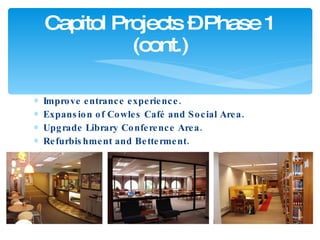 Improve entrance experience.  Expansion of Cowles Café and Social Area. Upgrade Library Conference Area.  Refurbishment and Betterment.  Capitol Projects – Phase 1 (cont.) 