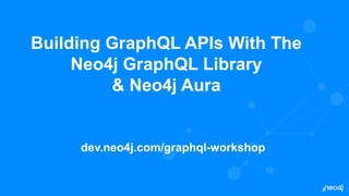 Building GraphQL APIs With The
Neo4j GraphQL Library
& Neo4j Aura
dev.neo4j.com/graphql-workshop
 
